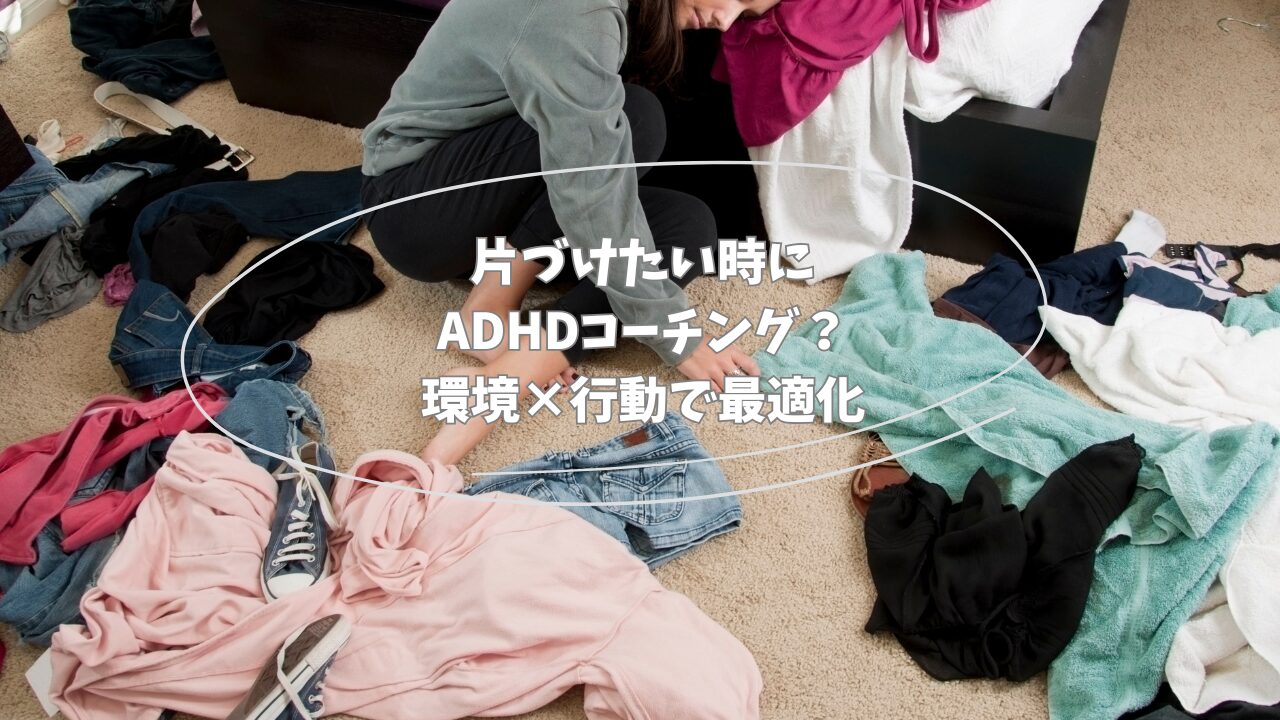 ADHDコーチングとは？──片づけ・時間管理・行動を習慣化する “環境 × 行動” メソッドについて
